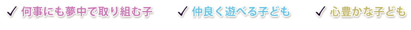 ★何事にも夢中で取り組む子 ★仲良く遊べる子ども ★心豊かな子ども